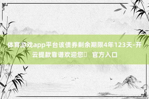 体育游戏app平台该债券剩余期限4年123天-开云提款靠谱欢迎您✅ 官方入口