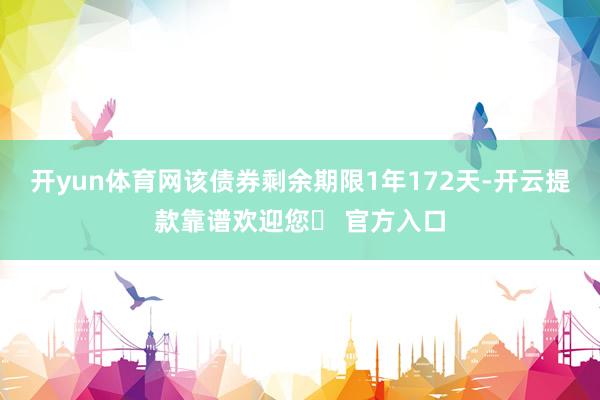 开yun体育网该债券剩余期限1年172天-开云提款靠谱欢迎您✅ 官方入口