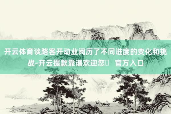 开云体育谈路客开动业阅历了不同进度的变化和挑战-开云提款靠谱欢迎您✅ 官方入口