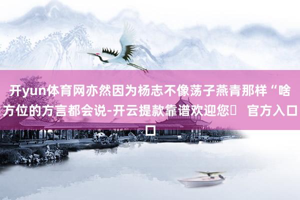 开yun体育网亦然因为杨志不像荡子燕青那样“啥方位的方言都会说-开云提款靠谱欢迎您✅ 官方入口