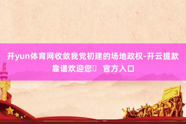 开yun体育网收敛我党初建的场地政权-开云提款靠谱欢迎您✅ 官方入口