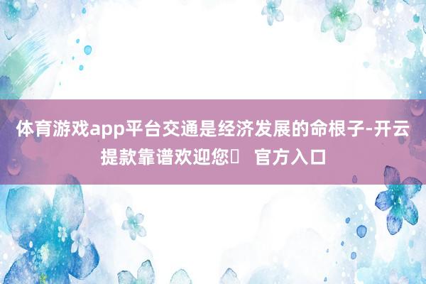 体育游戏app平台交通是经济发展的命根子-开云提款靠谱欢迎您✅ 官方入口