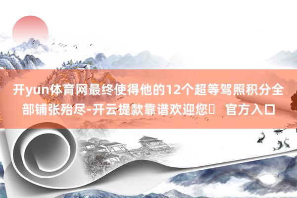 开yun体育网最终使得他的12个超等驾照积分全部铺张殆尽-开云提款靠谱欢迎您✅ 官方入口