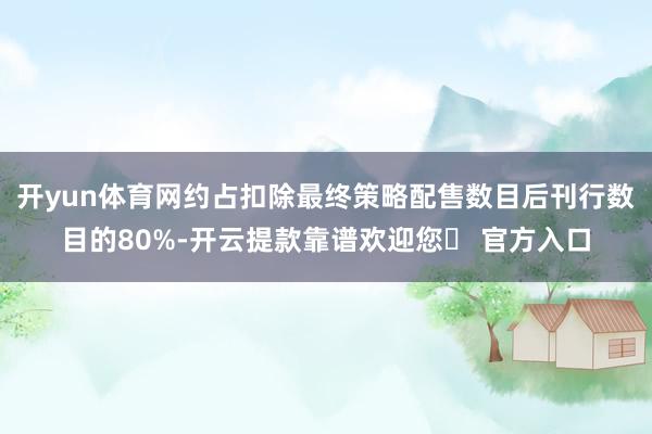 开yun体育网约占扣除最终策略配售数目后刊行数目的80%-开云提款靠谱欢迎您✅ 官方入口