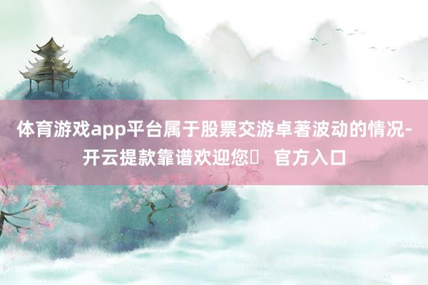 体育游戏app平台属于股票交游卓著波动的情况-开云提款靠谱欢迎您✅ 官方入口