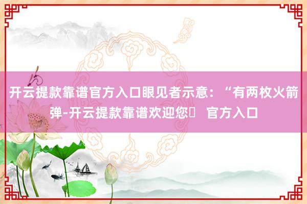 开云提款靠谱官方入口眼见者示意：“有两枚火箭弹-开云提款靠谱欢迎您✅ 官方入口