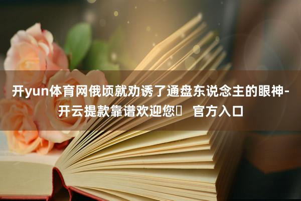 开yun体育网俄顷就劝诱了通盘东说念主的眼神-开云提款靠谱欢迎您✅ 官方入口