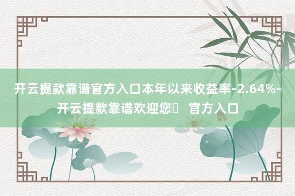 开云提款靠谱官方入口本年以来收益率-2.64%-开云提款靠谱欢迎您✅ 官方入口