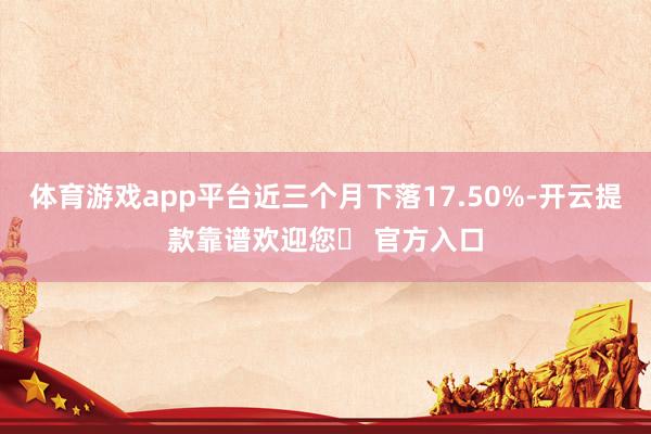 体育游戏app平台近三个月下落17.50%-开云提款靠谱欢迎您✅ 官方入口