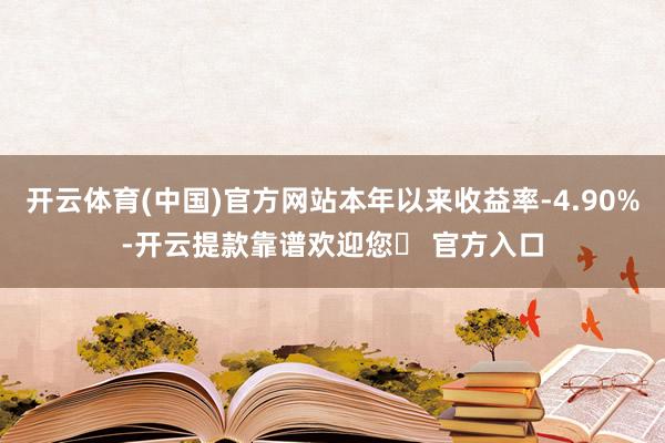 开云体育(中国)官方网站本年以来收益率-4.90%-开云提款靠谱欢迎您✅ 官方入口