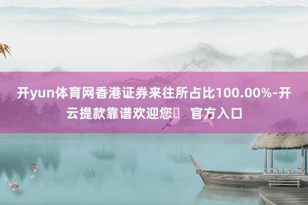 开yun体育网香港证券来往所占比100.00%-开云提款靠谱欢迎您✅ 官方入口