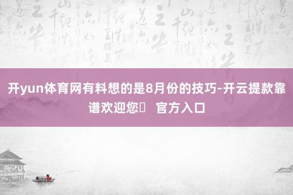 开yun体育网有料想的是8月份的技巧-开云提款靠谱欢迎您✅ 官方入口