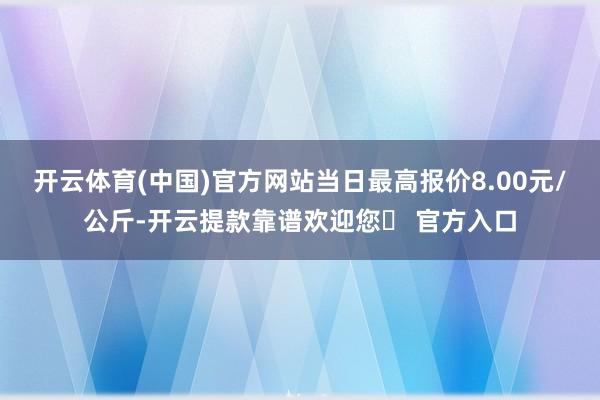 开云体育(中国)官方网站当日最高报价8.00元/公斤-开云提款靠谱欢迎您✅ 官方入口