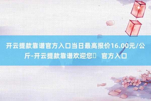 开云提款靠谱官方入口当日最高报价16.00元/公斤-开云提款靠谱欢迎您✅ 官方入口