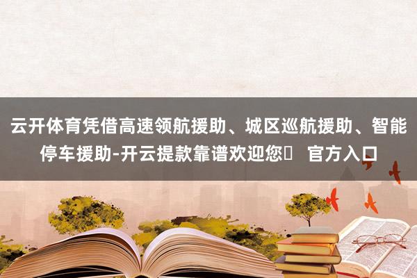 云开体育凭借高速领航援助、城区巡航援助、智能停车援助-开云提款靠谱欢迎您✅ 官方入口