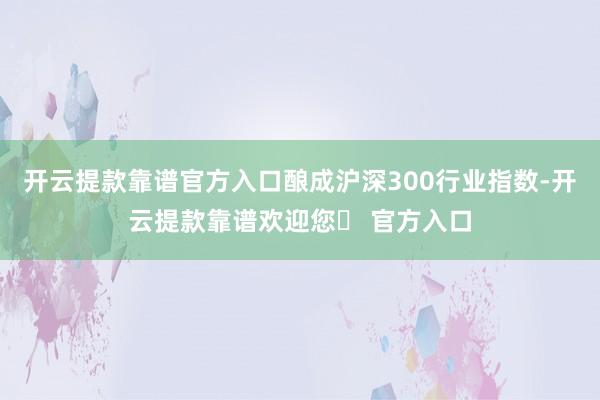 开云提款靠谱官方入口酿成沪深300行业指数-开云提款靠谱欢迎您✅ 官方入口