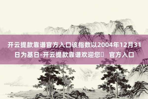 开云提款靠谱官方入口该指数以2004年12月31日为基日-开云提款靠谱欢迎您✅ 官方入口