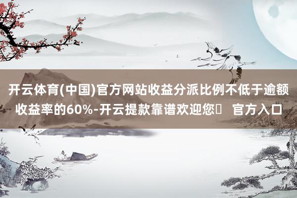 开云体育(中国)官方网站收益分派比例不低于逾额收益率的60%-开云提款靠谱欢迎您✅ 官方入口