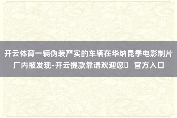 开云体育一辆伪装严实的车辆在华纳昆季电影制片厂内被发现-开云提款靠谱欢迎您✅ 官方入口