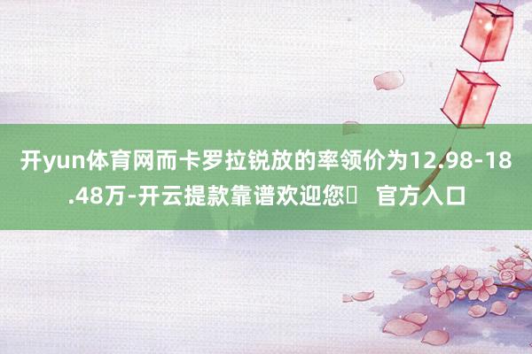 开yun体育网而卡罗拉锐放的率领价为12.98-18.48万-开云提款靠谱欢迎您✅ 官方入口