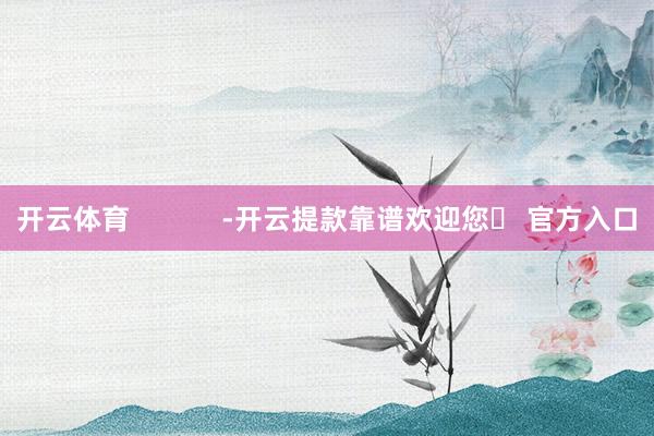 开云体育            -开云提款靠谱欢迎您✅ 官方入口