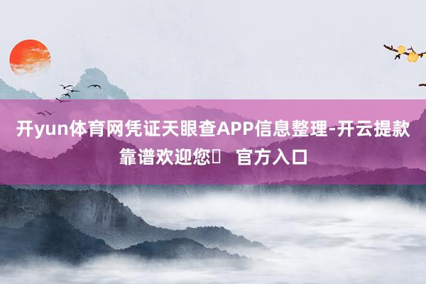 开yun体育网凭证天眼查APP信息整理-开云提款靠谱欢迎您✅ 官方入口