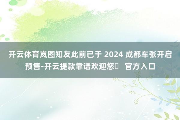 开云体育岚图知友此前已于 2024 成都车张开启预售-开云提款靠谱欢迎您✅ 官方入口