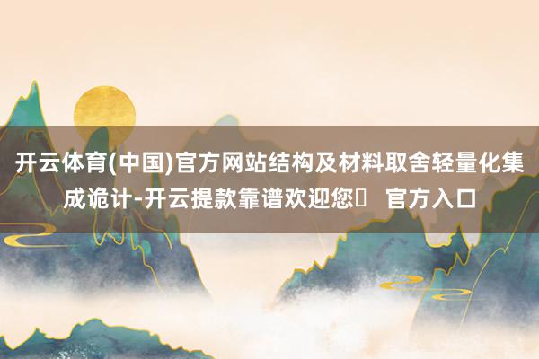 开云体育(中国)官方网站结构及材料取舍轻量化集成诡计-开云提款靠谱欢迎您✅ 官方入口