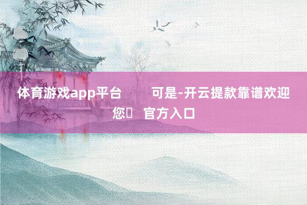 体育游戏app平台        可是-开云提款靠谱欢迎您✅ 官方入口