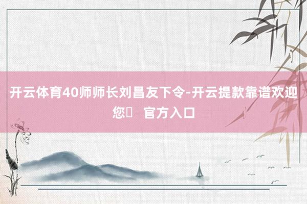 开云体育40师师长刘昌友下令-开云提款靠谱欢迎您✅ 官方入口