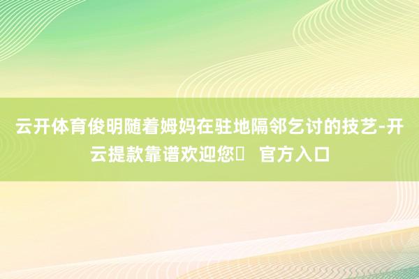 云开体育俊明随着姆妈在驻地隔邻乞讨的技艺-开云提款靠谱欢迎您✅ 官方入口