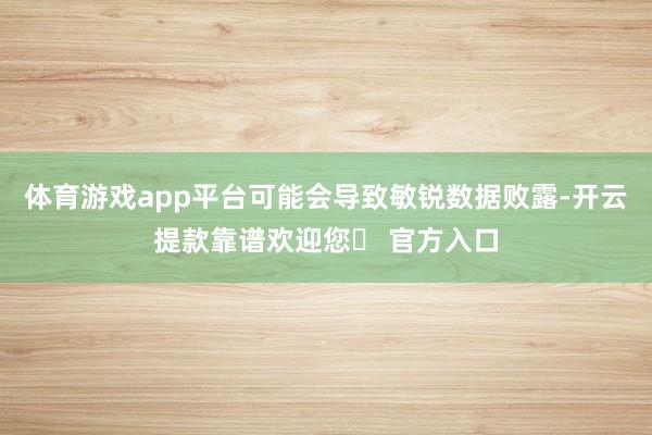 体育游戏app平台可能会导致敏锐数据败露-开云提款靠谱欢迎您✅ 官方入口