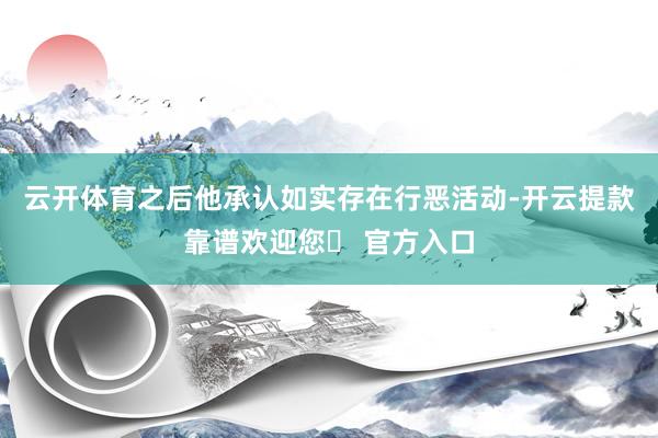 云开体育之后他承认如实存在行恶活动-开云提款靠谱欢迎您✅ 官方入口