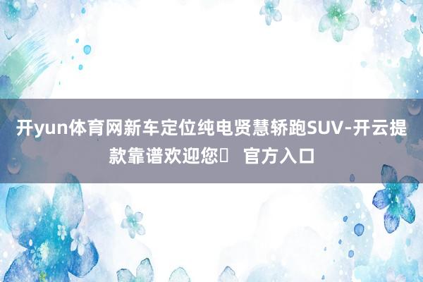 开yun体育网新车定位纯电贤慧轿跑SUV-开云提款靠谱欢迎您✅ 官方入口