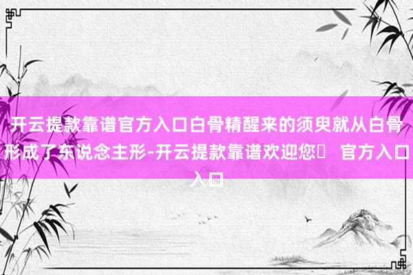 开云提款靠谱官方入口白骨精醒来的须臾就从白骨形成了东说念主形-开云提款靠谱欢迎您✅ 官方入口