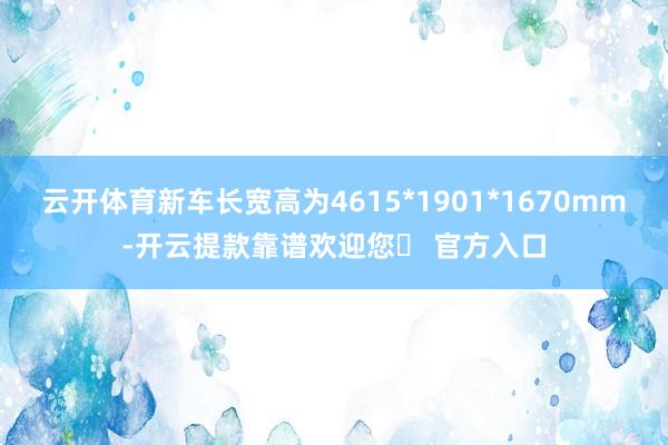 云开体育新车长宽高为4615*1901*1670mm-开云提款靠谱欢迎您✅ 官方入口