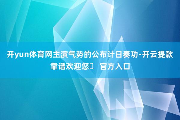 开yun体育网主演气势的公布计日奏功-开云提款靠谱欢迎您✅ 官方入口