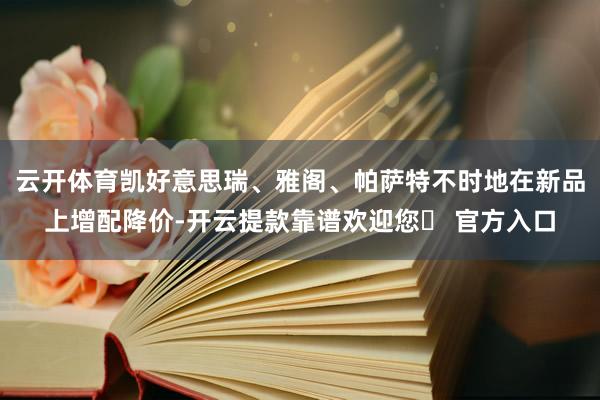 云开体育凯好意思瑞、雅阁、帕萨特不时地在新品上增配降价-开云提款靠谱欢迎您✅ 官方入口