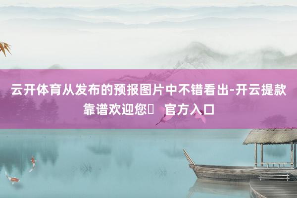 云开体育从发布的预报图片中不错看出-开云提款靠谱欢迎您✅ 官方入口