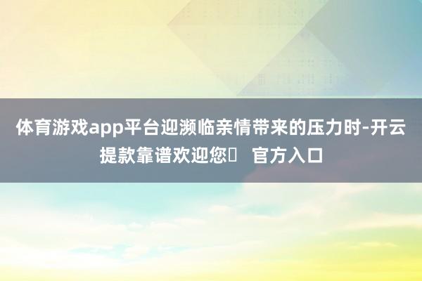 体育游戏app平台迎濒临亲情带来的压力时-开云提款靠谱欢迎您✅ 官方入口