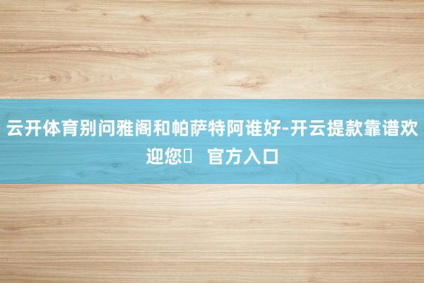 云开体育别问雅阁和帕萨特阿谁好-开云提款靠谱欢迎您✅ 官方入口