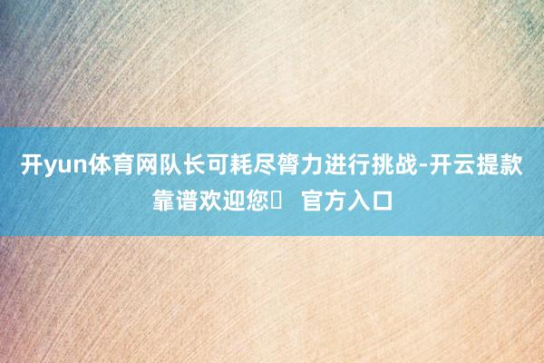 开yun体育网队长可耗尽膂力进行挑战-开云提款靠谱欢迎您✅ 官方入口