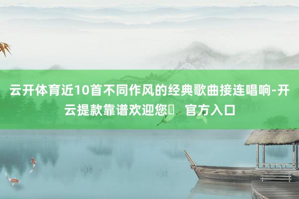 云开体育近10首不同作风的经典歌曲接连唱响-开云提款靠谱欢迎您✅ 官方入口