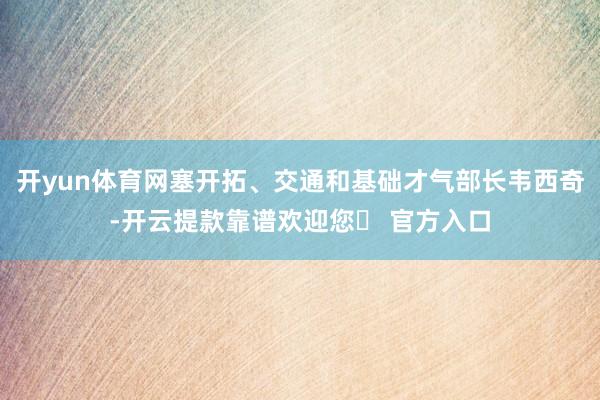 开yun体育网塞开拓、交通和基础才气部长韦西奇-开云提款靠谱欢迎您✅ 官方入口