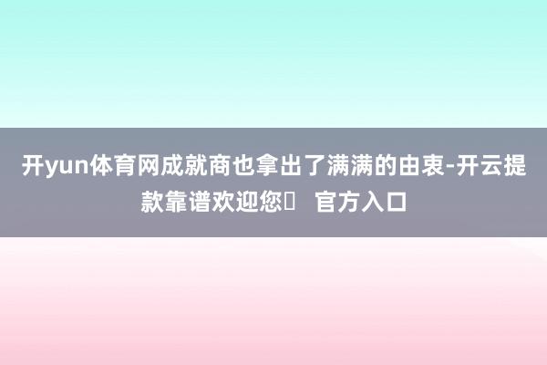 开yun体育网成就商也拿出了满满的由衷-开云提款靠谱欢迎您✅ 官方入口