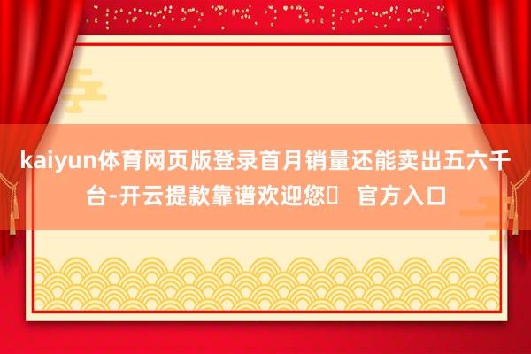 kaiyun体育网页版登录首月销量还能卖出五六千台-开云提款靠谱欢迎您✅ 官方入口