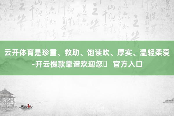 云开体育是珍重、救助、饱读吹、厚实、温轻柔爱-开云提款靠谱欢迎您✅ 官方入口