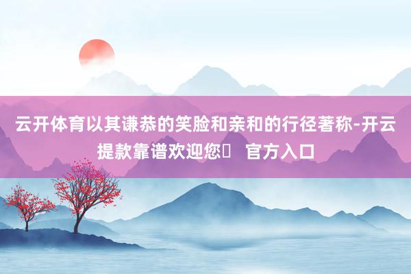 云开体育以其谦恭的笑脸和亲和的行径著称-开云提款靠谱欢迎您✅ 官方入口