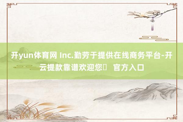 开yun体育网 Inc.勤劳于提供在线商务平台-开云提款靠谱欢迎您✅ 官方入口