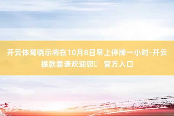 开云体育晓示将在10月8日早上停牌一小时-开云提款靠谱欢迎您✅ 官方入口